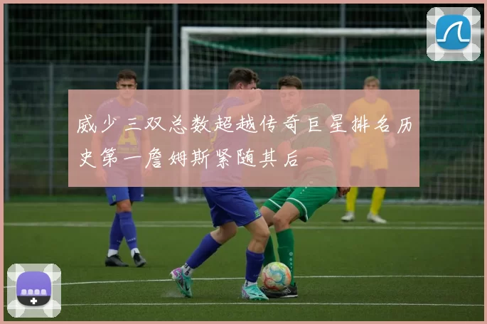 威少三双总数超越传奇巨星排名历史第一詹姆斯紧随其后