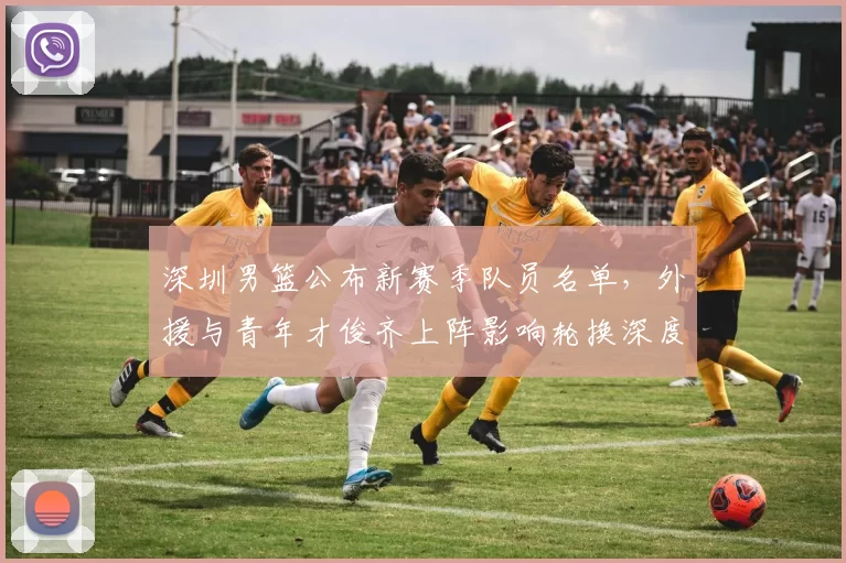 深圳男篮公布新赛季队员名单，外援与青年才俊齐上阵影响轮换深度