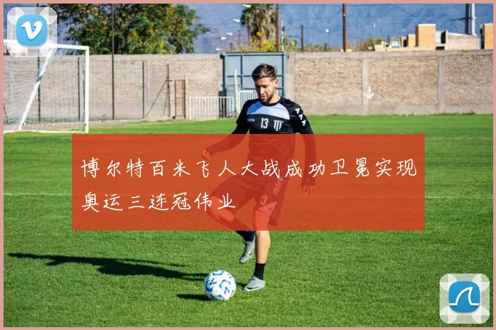 博尔特百米飞人大战成功卫冕实现奥运三连冠伟业