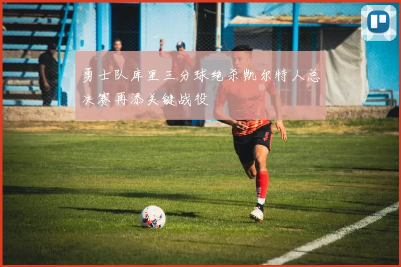 勇士队库里三分球绝杀凯尔特人总决赛再添关键战役